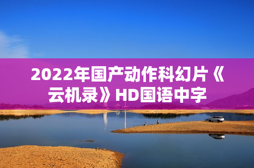 2022年国产动作科幻片《云机录》HD国语中字