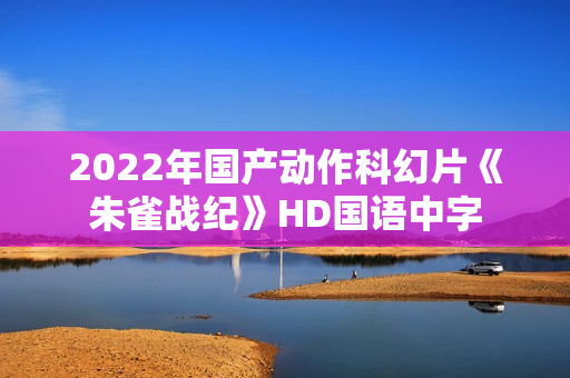 2022年国产动作科幻片《朱雀战纪》HD国语中字 2022年国产动作科幻片《朱雀战纪》HD国语中字