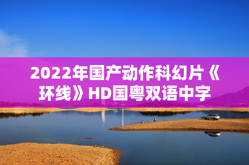 2022年国产动作科幻片《环线》HD国粤双语中字 2022年国产动作科幻片《环线》HD国粤双语中字