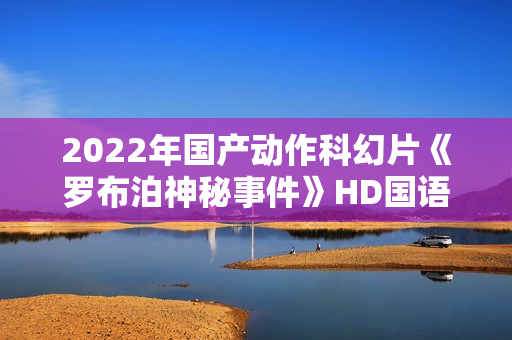 2022年国产动作科幻片《罗布泊神秘事件》HD国语中字
