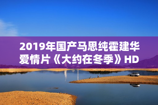 2019年国产马思纯霍建华爱情片《大约在冬季》HD国语中字