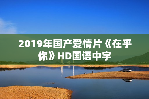 2019年国产爱情片《在乎你》HD国语中字