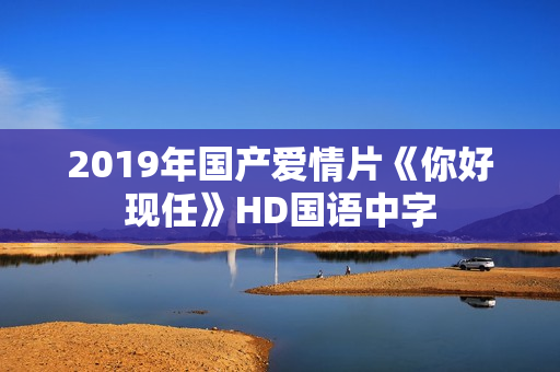 2019年国产爱情片《你好现任》HD国语中字