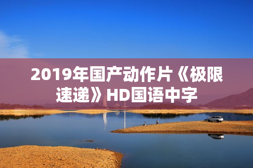 2019年国产动作片《极限速递》HD国语中字