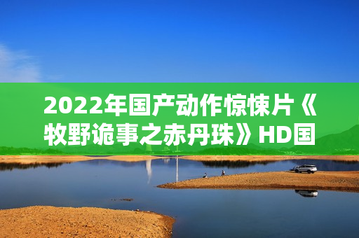 2022年国产动作惊悚片《牧野诡事之赤丹珠》HD国语中字