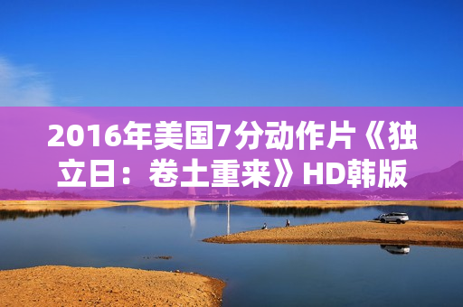 2016年美国7分动作片《独立日：卷土重来》HD韩版中英双字
