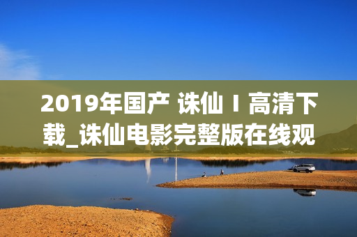 2019年国产 诛仙Ⅰ高清下载_诛仙电影完整版在线观看