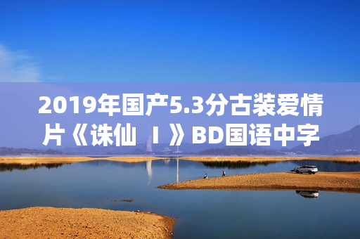 2019年国产5.3分古装爱情片《诛仙 Ⅰ》BD国语中字