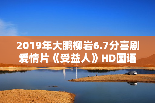 2019年大鹏柳岩6.7分喜剧爱情片《受益人》HD国语中英双字