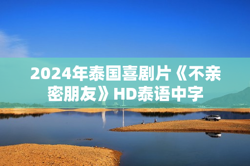 2024年泰国喜剧片《不亲密朋友》HD泰语中字 2024年泰国喜剧片《不亲密朋友》HD泰语中字