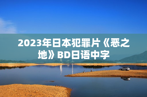 2023年日本犯罪片《恶之地》BD日语中字 2023年日本犯罪片《恶之地》BD日语中字