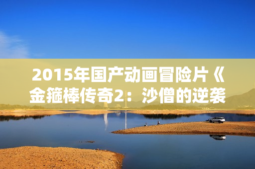 2015年国产动画冒险片《金箍棒传奇2：沙僧的逆袭》HD中英双字
