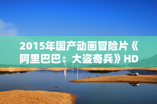 2015年国产动画冒险片《阿里巴巴:大盗奇兵》HD中英双字 2015年国产动画冒险片《阿里巴巴:大盗奇兵》HD中英双字