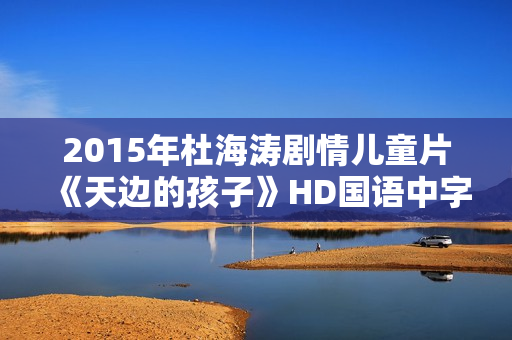2015年杜海涛剧情儿童片《天边的孩子》HD国语中字