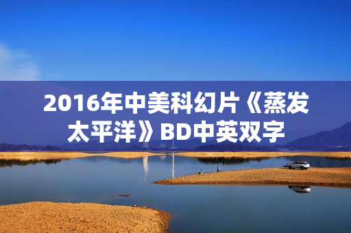 2016年中美科幻片《蒸发太平洋》BD中英双字