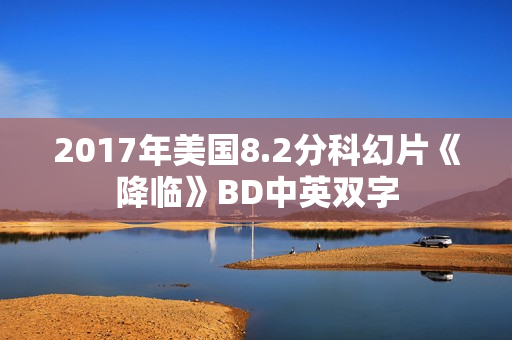 2017年美国8.2分科幻片《降临》BD中英双字