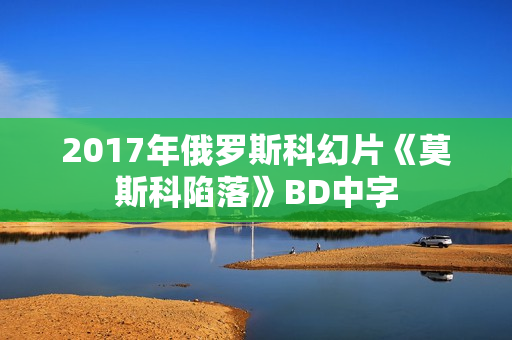 2017年俄罗斯科幻片《莫斯科陷落》BD中字