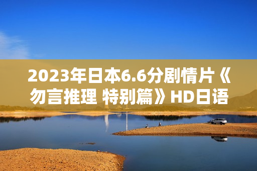 2023年日本6.6分剧情片《勿言推理 特别篇》HD日语中字 2023年日本6.6分剧情片《勿言推理 特别篇》HD日语中字