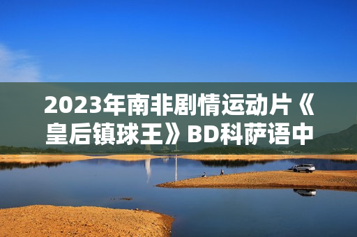 2023年南非剧情运动片《皇后镇球王》BD科萨语中字 2023年南非剧情运动片《皇后镇球王》BD科萨语中字
