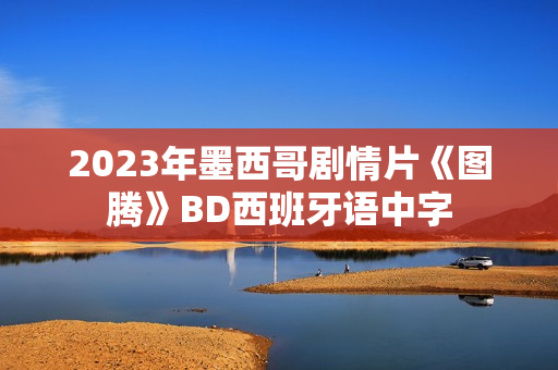 2023年墨西哥剧情片《图腾》BD西班牙语中字 2023年墨西哥剧情片《图腾》BD西班牙语中字