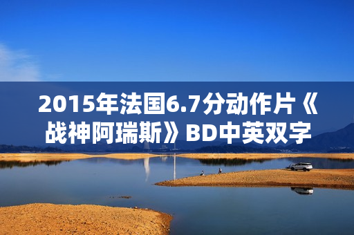 2015年法国6.7分动作片《战神阿瑞斯》BD中英双字