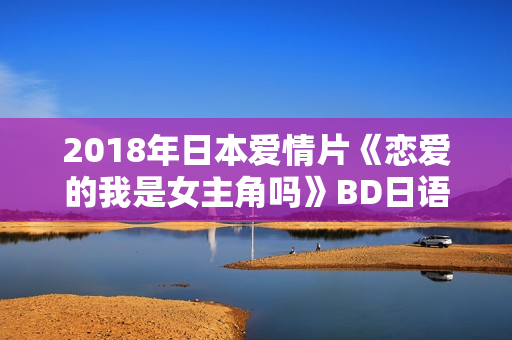 2018年日本爱情片《恋爱的我是女主角吗》BD日语中字