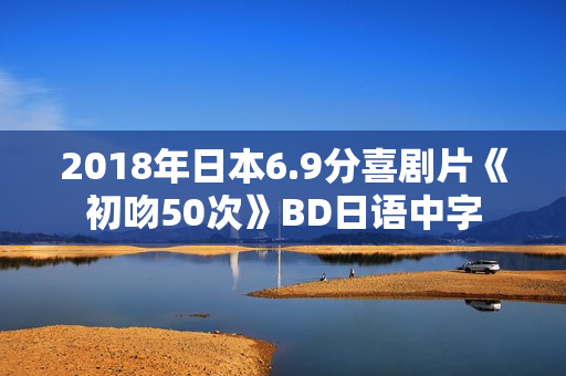 2018年日本6.9分喜剧片《初吻50次》BD日语中字