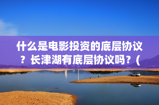什么是电影投资的底层协议？长津湖有底层协议吗？(电影投资什么意思)