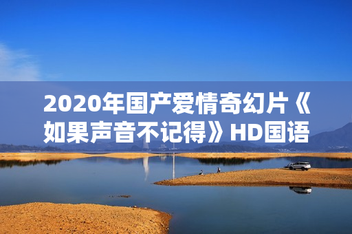 2020年国产爱情奇幻片《如果声音不记得》HD国语中字