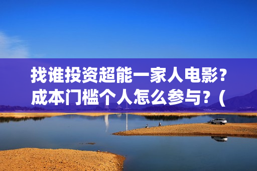 找谁投资超能一家人电影？成本门槛个人怎么参与？(超能一家人投资门槛高吗?)