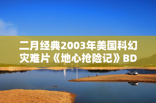二月经典2003年美国科幻灾难片《地心抢险记》BD双语双字