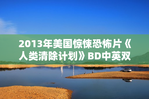 2013年美国惊悚恐怖片《人类清除计划》BD中英双字