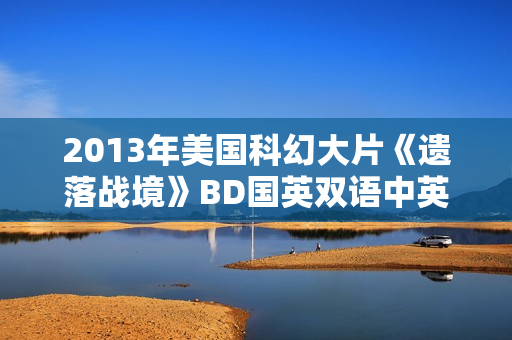 2013年美国科幻大片《遗落战境》BD国英双语中英双字典藏版