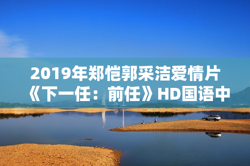 2019年郑恺郭采洁爱情片《下一任：前任》HD国语中字