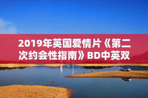 2019年英国爱情片《第二次约会性指南》BD中英双字