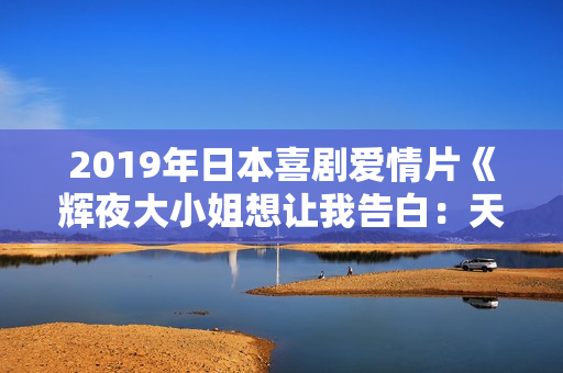 2019年日本喜剧爱情片《辉夜大小姐想让我告白：天才们的恋爱头脑战》BD日语中字
