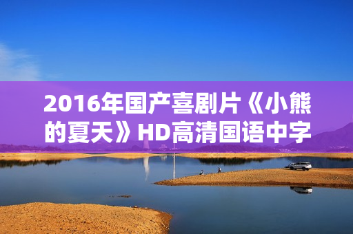 2016年国产喜剧片《小熊的夏天》HD高清国语中字