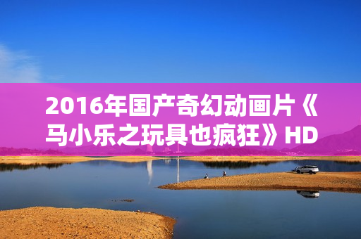 2016年国产奇幻动画片《马小乐之玩具也疯狂》HD国语中英双字