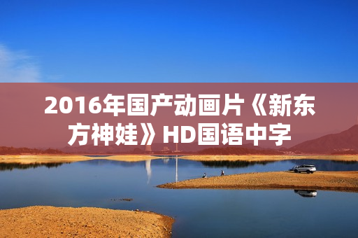 2016年国产动画片《新东方神娃》HD国语中字