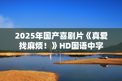 2025年国产喜剧片《真爱找麻烦！》HD国语中字