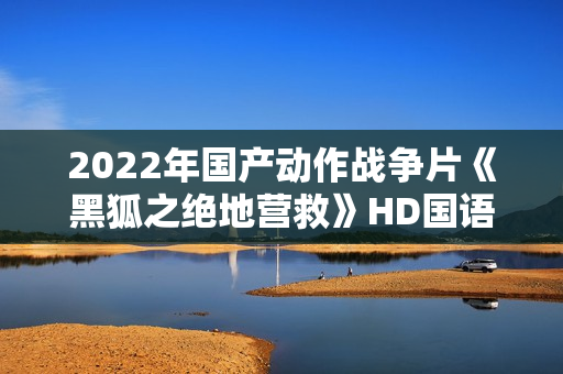 2022年国产动作战争片《黑狐之绝地营救》HD国语中字
