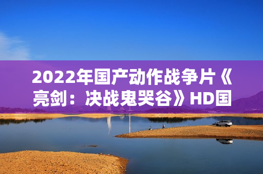 2022年国产动作战争片《亮剑：决战鬼哭谷》HD国语中字