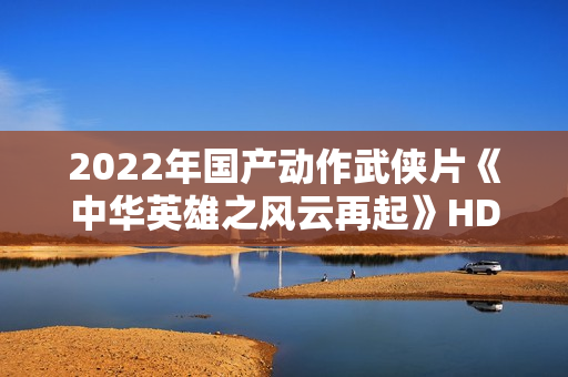 2022年国产动作武侠片《中华英雄之风云再起》HD国语中字