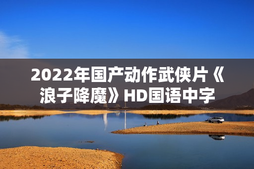 2022年国产动作武侠片《浪子降魔》HD国语中字
