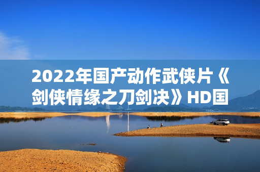 2022年国产动作武侠片《剑侠情缘之刀剑决》HD国语中字