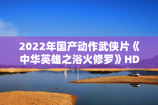 2022年国产动作武侠片《中华英雄之浴火修罗》HD国语中字