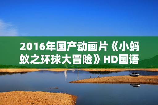 2016年国产动画片《小蚂蚁之环球大冒险》HD国语中字