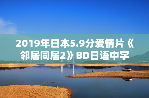 2019年日本5.9分爱情片《邻居同居2》BD日语中字