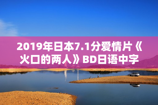 2019年日本7.1分爱情片《火口的两人》BD日语中字