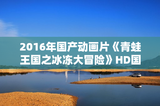 2016年国产动画片《青蛙王国之冰冻大冒险》HD国语中字